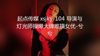 起点传媒 xsjky-104 导演与灯光师操爆大牌难搞女优-兮兮