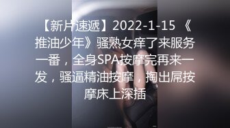 【新片速遞】2022-1-15 《推油少年》骚熟女痒了来服务一番，全身SPA按摩完再来一发，骚逼精油按摩，掏出屌按摩床上深插