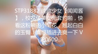 STP31882 纯欲少女【闻闻酱】，校花级美女无套约啪，快看这粉嫩的小菊花，翘起白白的玉臀，真想插进去爽一下 VIP0600