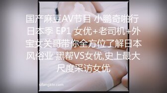 国产麻豆AV节目 小鹏奇啪行 日本季 EP1 女优+老司机+外宝女关哥带你全方位了解日本风俗业 黑帮VS女优,史上最大尺度采访女优