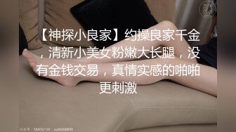 【神探小良家】约操良家千金，清新小美女粉嫩大长腿，没有金钱交易，真情实感的啪啪更刺激