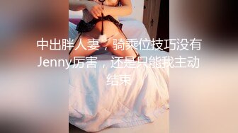 中出胖人妻，骑乘位技巧没有Jenny厉害，还是只能我主动结束