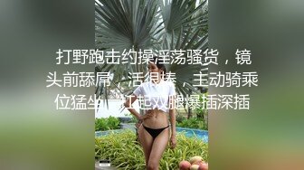  打野跑击约操淫荡骚货，镜头前舔屌，活很棒，主动骑乘位猛坐，扛起双腿爆插深插