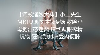 【调教淫奴大神】小二先生 MRTU调教性奴专场 露脸小母狗淫态迷离 拉丝媚眼榨精玩物 狂肏劲射精壶肉便器