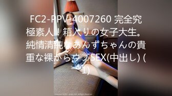 FC2-PPV-4007260 完全究極素人！箱入りの女子大生。純情清純なあんずちゃんの貴重な裸からウブSEX(中出し) (1)