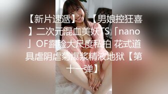 【新片速遞】 ✨【男娘控狂喜】二次元混血美妖TS「nano」OF露脸大尺度私拍 花式道具虐阴虐菊爆浆精液地狱【第十一弹】