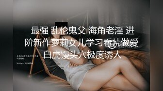  最强 乱伦鬼父 海角老淫 进阶新作萝莉女儿学习看片做爱 白虎馒头穴极度诱人