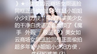 ★☆《魔手☛外购☀️极品CP》★☆美女如云商场女厕逼脸同框正面偸拍超多年轻小姐姐小少妇方便，牛仔短裤美少女的干净白虎逼简直太顶了《魔手☛外购☀️极品CP》美女如云商场女厕逼脸同框正面偸拍超多年轻小姐姐小少妇方便，牛仔短裤美 (3)