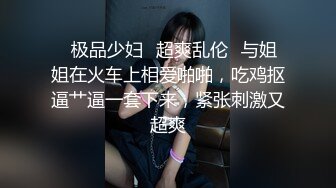 ✨极品少妇✨超爽乱伦✨与姐姐在火车上相爱啪啪，吃鸡抠逼艹逼一套下来，紧张刺激又超爽