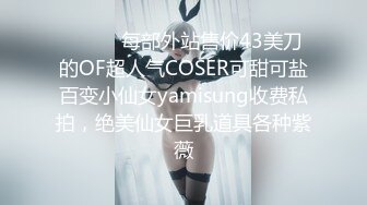 ⚫️⚫️每部外站售价43美刀的OF超人气COSER可甜可盐百变小仙女yamisung收费私拍，绝美仙女巨乳道具各种紫薇