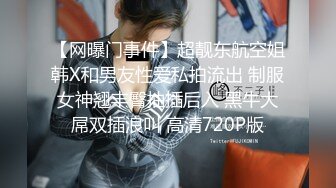 【网曝门事件】超靓东航空姐韩X和男友性爱私拍流出 制服女神翘丰臀抽插后入 黑牛大屌双插浪叫 高清720P版