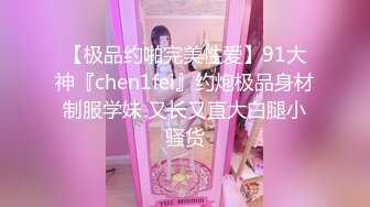 【极品约啪完美性爱】91大神『chen1fei』约炮极品身材制服学妹 又长又直大白腿小骚货