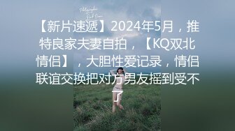 【新片速遞】2024年5月，推特良家夫妻自拍，【KQ双北情侣】，大胆性爱记录，情侣联谊交换把对方男友摇到受不了