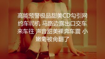 高能预警极品甜美CD勾引网约车司机 马路边露出口交车来车往 声音甜美裸奔车震 小嫩菊被肏翻了