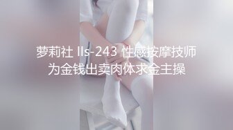 萝莉社 lls-243 性感按摩技师为金钱出卖肉体求金主操