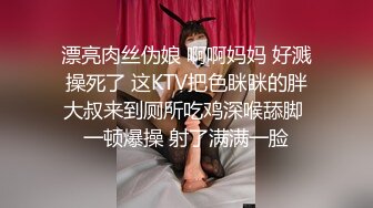 漂亮肉丝伪娘 啊啊妈妈 好溅操死了 这KTV把色眯眯的胖大叔来到厕所吃鸡深喉舔脚 一顿爆操 射了满满一脸