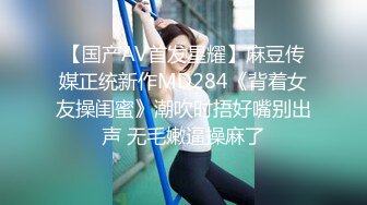 【国产AV首发星耀】麻豆传媒正统新作MD284《背着女友操闺蜜》潮吹时捂好嘴别出声 无毛嫩逼操麻了