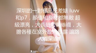 深圳的一對極品反差婊 luvv和p7，顔值和身材都無敵 超級漂亮，大長腿蜜臀絲襪，大膽各種在室外故意暴露 讓路人看呆眼