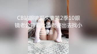 CB站眼镜哥夫妻第2季10眼镜老公背着女神老婆出去找小三操B！