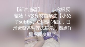 【新片速遞】 ⚫️⚫️究极反差婊！S级身材留学生【小兔子subby】OF福利视图，日常紫薇各种淫态展示，喝点洋墨水就变骚了