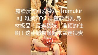 露脸反差可爱萝莉『remukira』唯美COS❤️童颜巨乳 身材极品！反差甜妹，谁顶的住啊！这小翘臀操起来肯定很爽 (7)