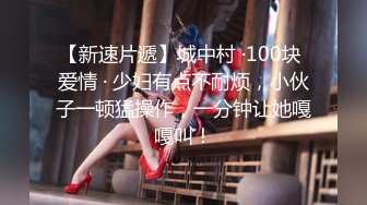 【新速片遞】城中村 ·100块 爱情 · 少妇有点不耐烦，小伙子一顿猛操作，一分钟让她嘎嘎叫！