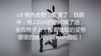 cd 桃色杏野：发情了，自蔚中，给22cm的黑屌摸了油，坐在椅子上，摆着羞耻的姿势缓缓的插入，吸rush撸蛇！