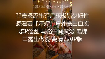 ??震撼流出??广东极品少妇性感淫妻『婷婷』户外露出自慰 群P淫乱 马路中间做爱 电梯口露出做爱 高清720P版