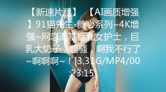 【新速片遞】  【AI画质增强】91猫先生-糖心系列~4K增强~网恋面基巨乳女护士，巨乳大奶子，超骚，啊我不行了~啊啊啊~！[3.31G/MP4/00:23:15]