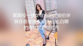 某高校一楼女宿舍窗外偷拍学妹在宿舍换衣服洗屁股,白嫩的肉体就近在咫尺