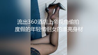 流出360酒店上帝视角偷拍 度假的年轻情侣女的漂亮身材