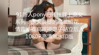 91新人pony哥矮挫胖上高女系列，逆天長腿的高三班花，情趣絲襪高跟摸奶子站立后入1080P高清無水印版