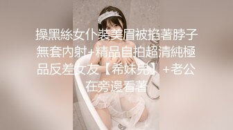 操黑絲女仆裝美眉被掐著脖子無套內射+精品自拍超清純極品反差女友【希妹兒】+老公在旁邊看著