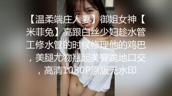 【温柔端庄人妻】御姐女神【米菲兔】高跟白丝少妇趁水管工修水管的时候修理他的鸡巴，美腿尤物翘起美臀跪地口交，高清1080P原版无水印