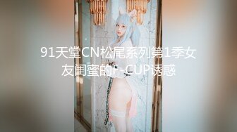 91天堂CN松尾系列第1季女友闺蜜的F-CUP诱惑