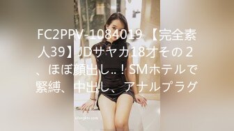 FC2PPV-1084019 【完全素人39】JDサヤカ18才その２、ほぼ顔出し..！SMホテルで緊縛、中出し、アナルプラグ