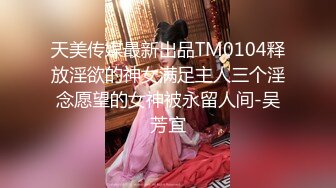 天美传媒最新出品TM0104释放淫欲的神女满足主人三个淫念愿望的女神被永留人间-吴芳宜