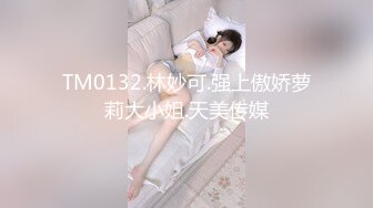 TM0132.林妙可.强上傲娇萝莉大小姐.天美传媒