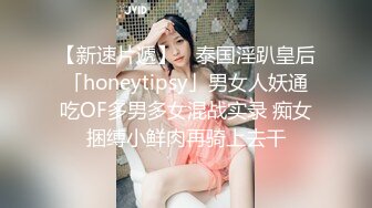 【新速片遞】 ✨泰国淫趴皇后「honeytipsy」男女人妖通吃OF多男多女混战实录 痴女捆缚小鲜肉再骑上去干