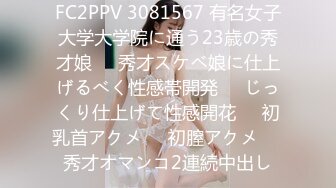 FC2PPV 3081567 有名女子大学大学院に通う23歳の秀才娘❤️秀才スケベ娘に仕上げるべく性感帯開発❤️じっくり仕上げて性感開花❤️初乳首アクメ❤️初膣アクメ❤️秀才オマンコ2連続中出し