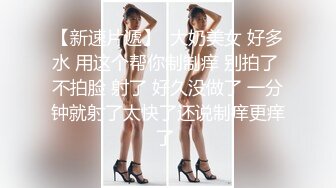 【新速片遞】  大奶美女 好多水 用这个帮你制制痒 别拍了 不拍脸 射了 好久没做了 一分钟就射了太快了还说制痒更痒了 