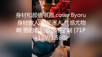 身材和颜值很顶 coser Byoru 身材傲人 胸部迷人 性感尤物啊 男的看到都忍不了啊 [71P+10V/1.58G]