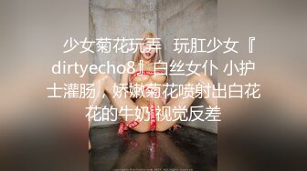 ⚡少女菊花玩弄⚡玩肛少女『dirtyecho8』白丝女仆 小护士灌肠，娇嫩菊花喷射出白花花的牛奶 视觉反差