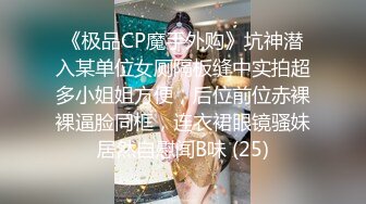 《极品CP魔手外购》坑神潜入某单位女厕隔板缝中实拍超多小姐姐方便，后位前位赤裸裸逼脸同框，连衣裙眼镜骚妹居然自慰闻B味 (25)