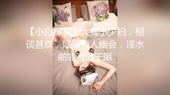 【小白探花】大胸小少妇，相谈甚欢，好似情人幽会，淫水啪啪激情无限