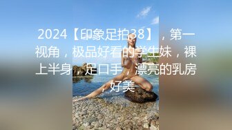 2024【印象足拍38】，第一视角，极品好看的学生妹，裸上半身，足口手，漂亮的乳房，好美