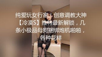 纯爱玩女行家！创意调教大神【冷漠S】推特最新解锁，几条小极品母狗捆绑炮机啪啪，各种花样