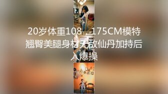 20岁体重108，175CM模特翘臀美腿身材无敌仙丹加持后入爆操