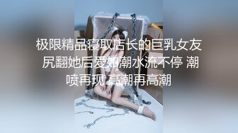 极限精品寝取店长的巨乳女友 尻翻她后爱如潮水流不停 潮喷再现 高潮再高潮