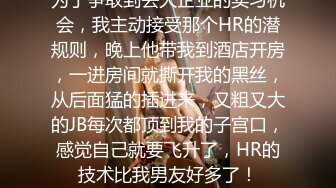 为了争取到去大企业的实习机会，我主动接受那个HR的潜规则，晚上他带我到酒店开房，一进房间就撕开我的黑丝，从后面猛的插进来，又粗又大的JB每次都顶到我的子宫口，感觉自己就要飞升了，HR的技术比我男友好多了！